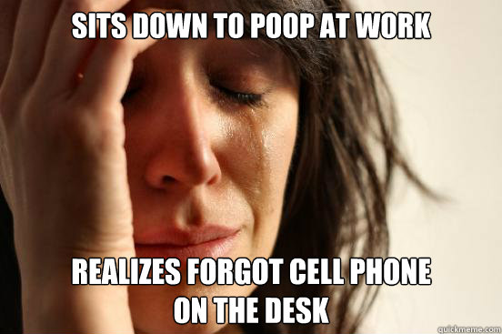 Sits down to poop at work realizes forgot cell phone
on the desk  First World Problems