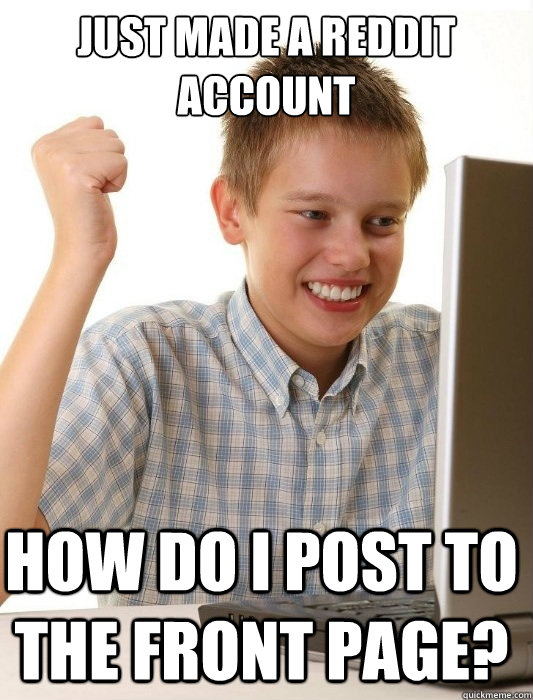 Just made a reddit account How do i post to the front page? - Just made a reddit account How do i post to the front page?  First Day on the Internet Kid