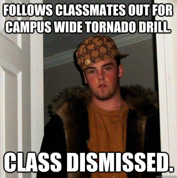 Follows classmates out for campus wide tornado drill. Class dismissed.  Scumbag Steve