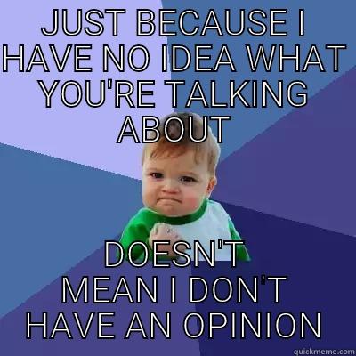 JUST BECAUSE I HAVE NO IDEA WHAT YOU'RE TALKING ABOUT DOESN'T MEAN I DON'T HAVE AN OPINION Success Kid