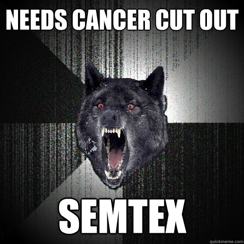 Needs cancer cut out Semtex  Insanity Wolf
