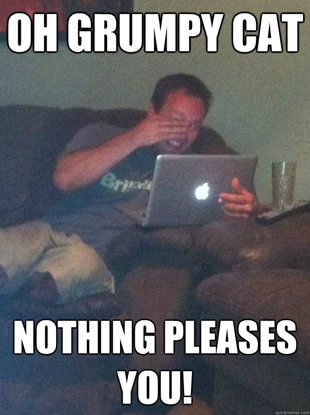 Oh Grumpy Cat Nothing pleases you!  Meme loving dad