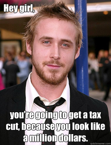 Hey girl, you're going to get a tax cut, because you look like a million dollars.  Paul Ryan Gosling