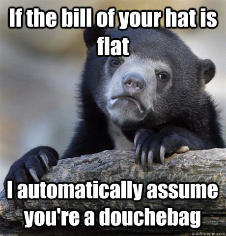 If the bill of your hat is flat I automatically assume you're a douchebag - If the bill of your hat is flat I automatically assume you're a douchebag  Confession Bear