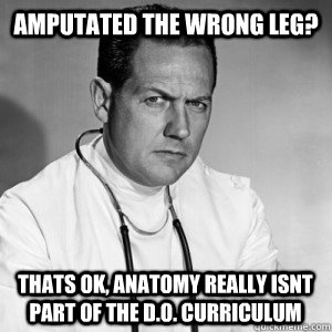 Amputated the wrong leg? thats ok, anatomy really isnt part of the D.o. curriculum  - Amputated the wrong leg? thats ok, anatomy really isnt part of the D.o. curriculum   Patronizing physician