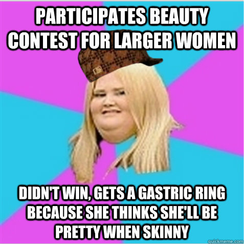 Participates beauty contest for larger women Didn't win, gets a gastric ring because she thinks she'll be pretty when skinny  scumbag fat girl