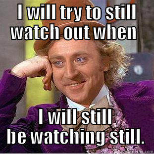  I WILL TRY TO STILL WATCH OUT WHEN  I WILL STILL BE WATCHING STILL. Condescending Wonka