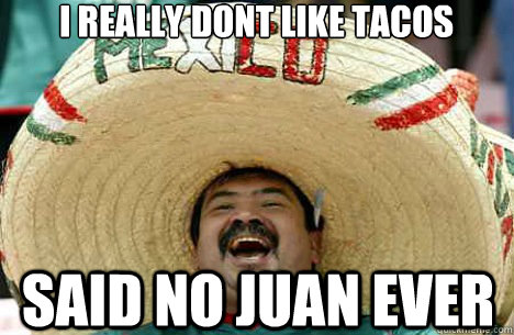 I really dont like tacos said no juan ever  Merry mexican