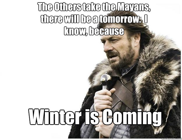 The Others take the Mayans, there will be a tomorrow.  I know, because Winter is Coming  Imminent Ned