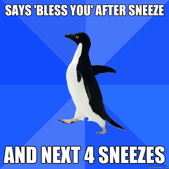 says 'bless you' after sneeze and next 4 sneezes  Socially Awkward Penguin