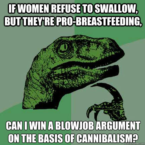 If women refuse to swallow, but they're pro-breastfeeding, Can I win a blowjob argument on the basis of cannibalism?  Philosoraptor