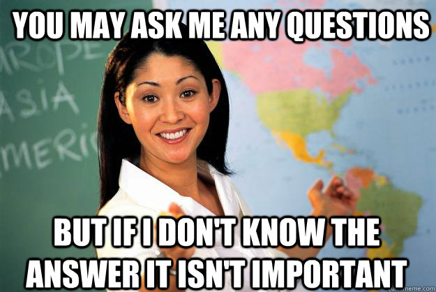 you may ask me any questions but if i don't know the answer it isn't important  - you may ask me any questions but if i don't know the answer it isn't important   Unhelpful High School Teacher