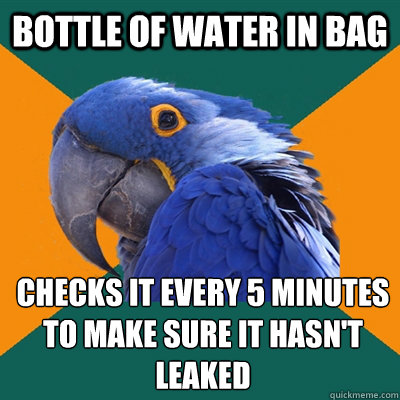 Bottle of water in bag checks it every 5 minutes to make sure it hasn't leaked  Paranoid Parrot