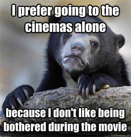 I prefer going to the cinemas alone because I don't like being bothered during the movie - I prefer going to the cinemas alone because I don't like being bothered during the movie  Confession Bear