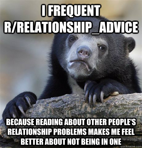 I frequent r/relationship_advice Because reading about other people's relationship problems makes me feel better about not being in one - I frequent r/relationship_advice Because reading about other people's relationship problems makes me feel better about not being in one  Confession Bear