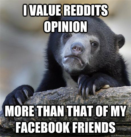 i value reddits opinion  more than that of my facebook friends  Confession Bear
