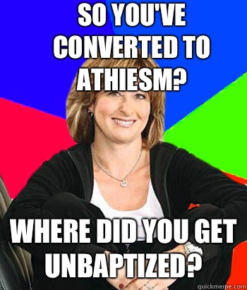 So you've converted to athiesm? Where did you get unbaptized?  Sheltering Suburban Mom