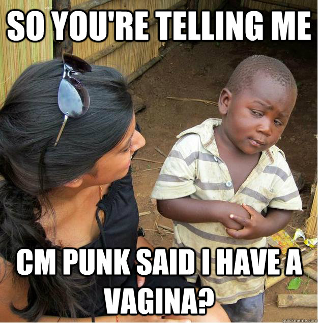 so you're telling me CM Punk said I have a Vagina?  Sceptical African child