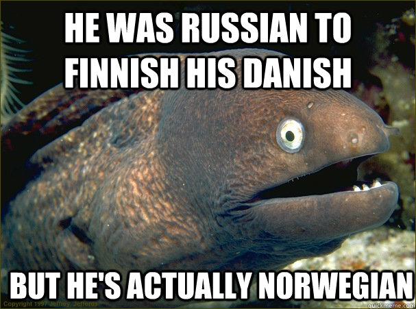 He was russian to finnish his danish but he's actually norwegian  Bad Joke Eel