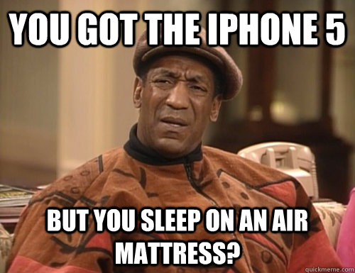 you got the iphone 5 but you sleep on an air mattress?   