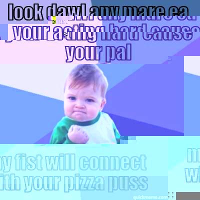 LOOK DAWL ANY MARE EA YOUR ACTING HARD CAUSE YOUR PAL MY FIST WILL CONNECT WITH YOUR PIZZA PUSS Success Kid