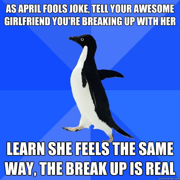 as april fools joke, tell your awesome girlfriend you're breaking up with her learn she feels the same way, the break up is real  Socially Awkward Penguin