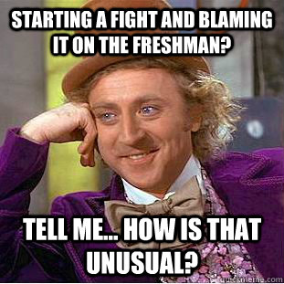 Starting a fight and blaming it on the freshman? Tell me... how is that unusual?  Condescending Wonka