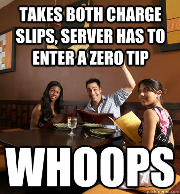 takes both charge slips, server has to enter a zero tip whoops  Scumbag Restaurant Customer