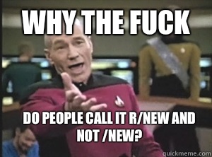 why the fuck do people call it r/new and not /new?  Annoyed Picard