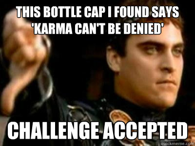 This bottle cap I found says 'karma can't be denied' Challenge accepted  Downvoting Roman