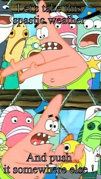 LET'S TAKE THIS SPASTIC WEATHER AND PUSH IT SOMEWHERE ELSE ! Push it somewhere else Patrick