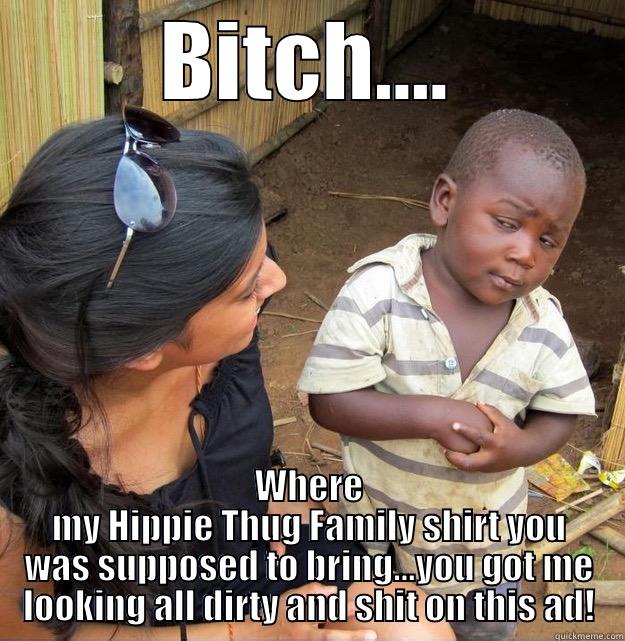 BITCH.... WHERE MY HIPPIE THUG FAMILY SHIRT YOU WAS SUPPOSED TO BRING...YOU GOT ME LOOKING ALL DIRTY AND SHIT ON THIS AD! Skeptical Third World Kid