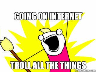 going on internet Troll all the things  All The Things