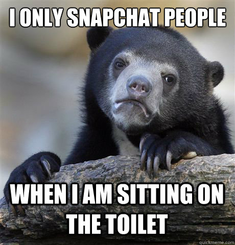 I only snapchat people When I am sitting on the toilet   Confession Bear