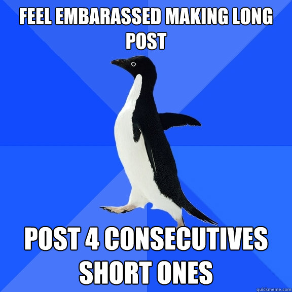 feel embarassed making long post post 4 consecutives short ones  Socially Awkward Penguin