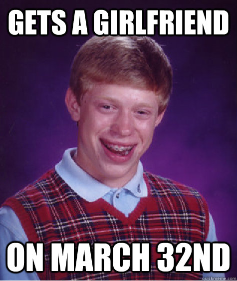 Gets a girlfriend On March 32nd  Bad Luck Brian