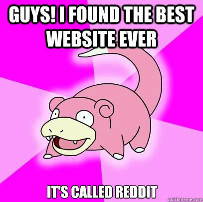 Guys! I found the best website ever it's called reddit  Slowpoke