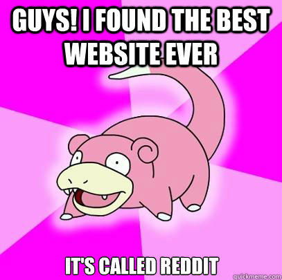 Guys! I found the best website ever it's called reddit - Guys! I found the best website ever it's called reddit  Slowpoke