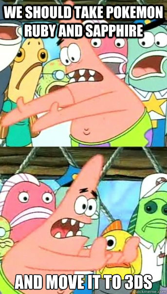 We should take Pokemon Ruby and Sapphire And move it to 3DS  Push it somewhere else Patrick