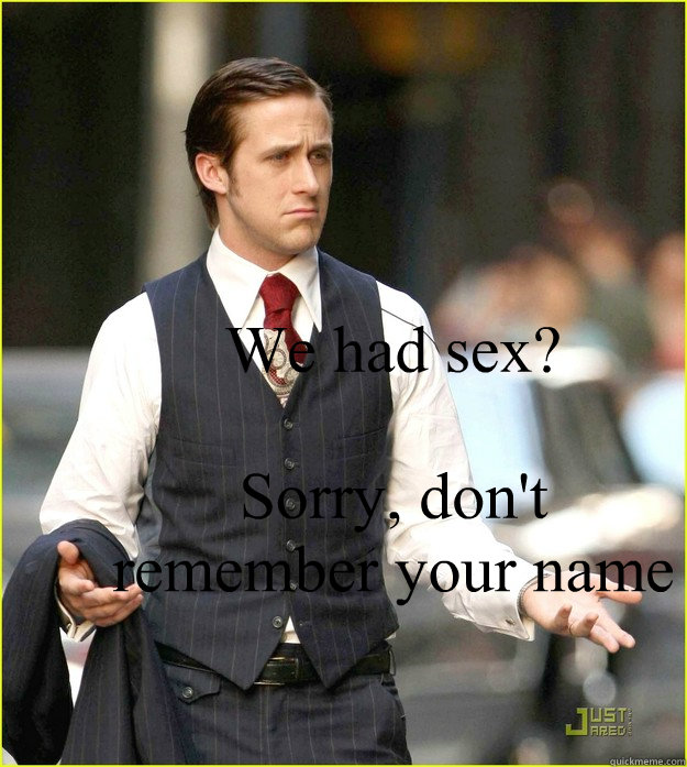 We had sex?

Sorry, don't remember your name - We had sex?

Sorry, don't remember your name  Asshole ryan gosling
