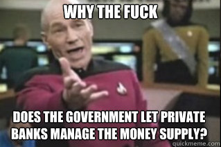 WHY THE FUCK DOES THE GOVERNMENT LET PRIVATE BANKS MANAGE THE MONEY SUPPLY?  star trek