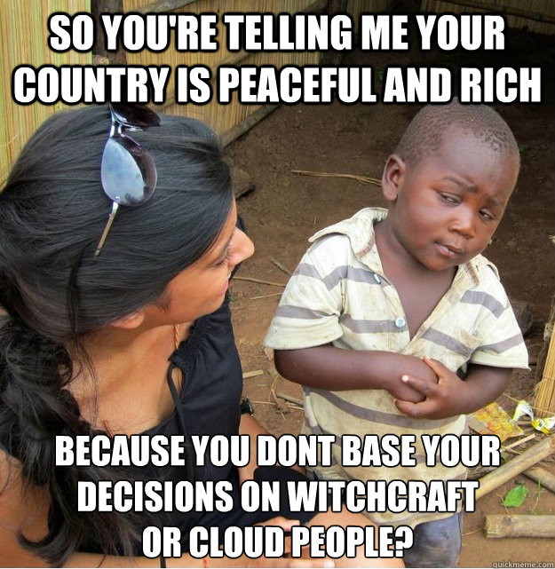 So you're telling me your country is peaceful and rich because you dont base your decisions on witchcraft 
or cloud people?  Skeptical Third World Kid