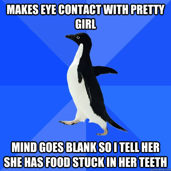 Makes eye contact with pretty girl mind goes blank so I tell her she has food stuck in her teeth  Socially Awkward Penguin