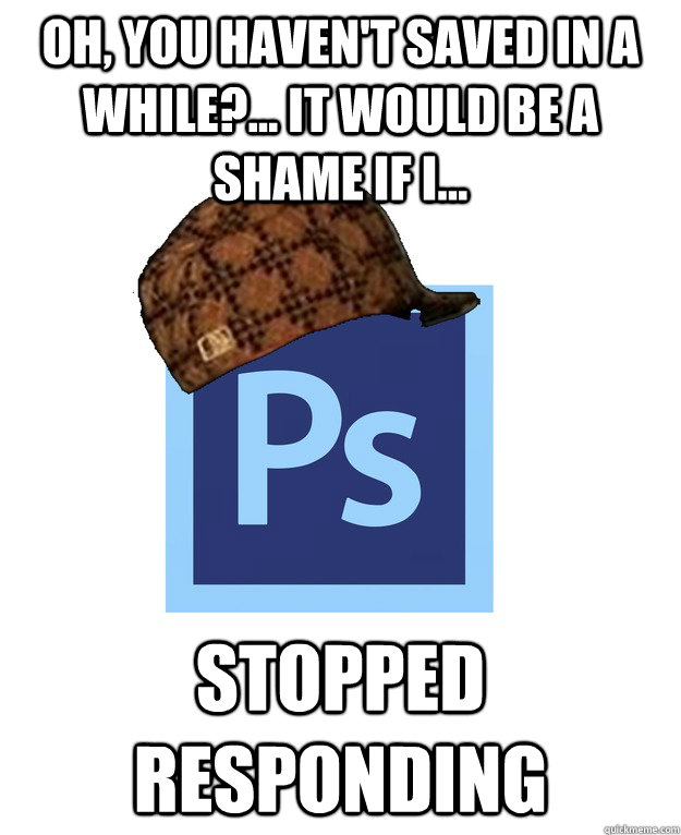 Oh, you haven't saved in a while?... it would be a shame if i... stopped responding  
