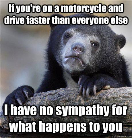 If you're on a motorcycle and drive faster than everyone else I have no sympathy for what happens to you - If you're on a motorcycle and drive faster than everyone else I have no sympathy for what happens to you  Confession Bear
