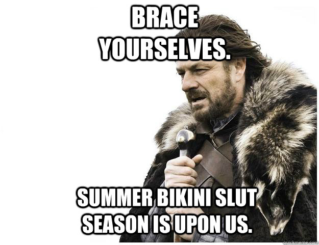 Brace yourselves. Summer bikini slut season is upon us.  Imminent Ned