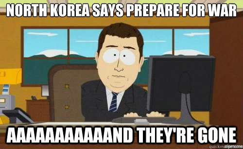 NORTH KOREA SAYS PREPARE FOR WAR AAAAAAAAAAAND THEY'RE GONE  anditsgone