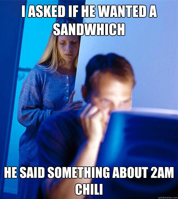 i asked if he wanted a sandwhich he said something about 2am chili  Redditors Wife