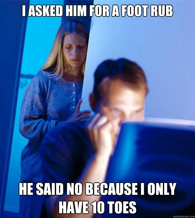 I asked him for a foot rub he said no because i only have 10 toes  Redditors Wife