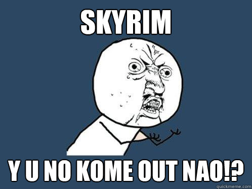SKYRIM Y U NO KOME OUT NAO!?  Y U No